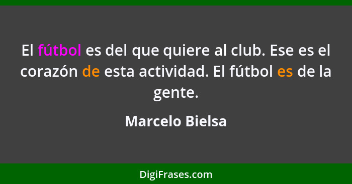 El fútbol es del que quiere al club. Ese es el corazón de esta actividad. El fútbol es de la gente.... - Marcelo Bielsa