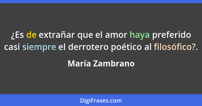 ¿Es de extrañar que el amor haya preferido casi siempre el derrotero poético al filosófico?.... - María Zambrano