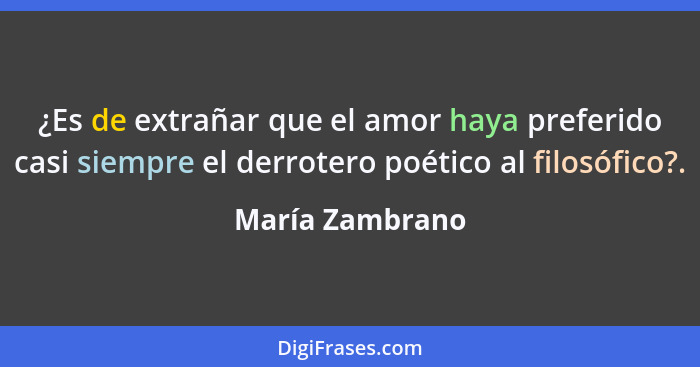 ¿Es de extrañar que el amor haya preferido casi siempre el derrotero poético al filosófico?.... - María Zambrano