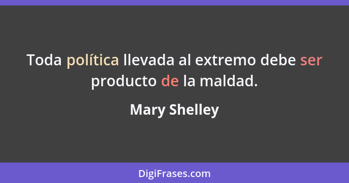 Toda política llevada al extremo debe ser producto de la maldad.... - Mary Shelley
