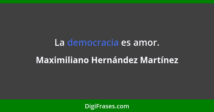 La democracia es amor.... - Maximiliano Hernández Martínez