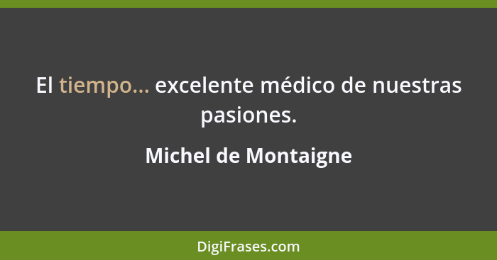 El tiempo... excelente médico de nuestras pasiones.... - Michel de Montaigne
