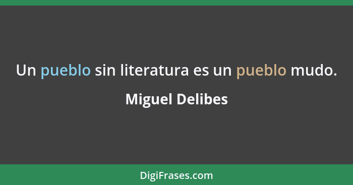 Un pueblo sin literatura es un pueblo mudo.... - Miguel Delibes