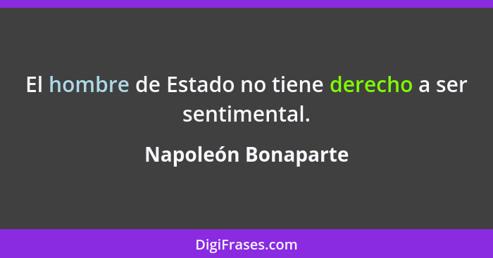 El hombre de Estado no tiene derecho a ser sentimental.... - Napoleón Bonaparte