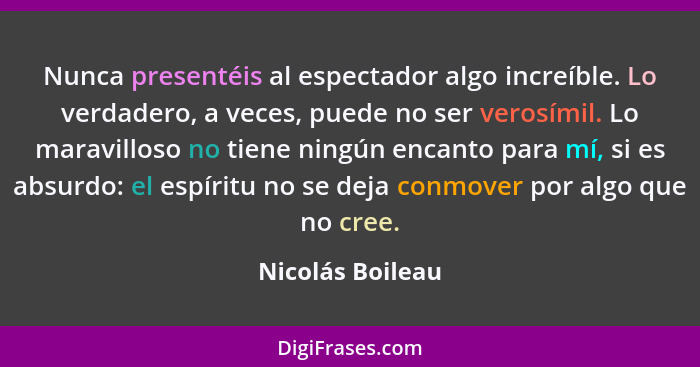 Nunca presentéis al espectador algo increíble. Lo verdadero, a veces, puede no ser verosímil. Lo maravilloso no tiene ningún encanto... - Nicolás Boileau