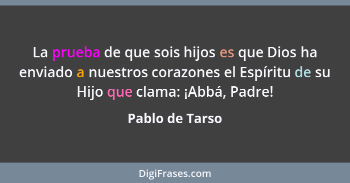 La prueba de que sois hijos es que Dios ha enviado a nuestros corazones el Espíritu de su Hijo que clama: ¡Abbá, Padre!... - Pablo de Tarso