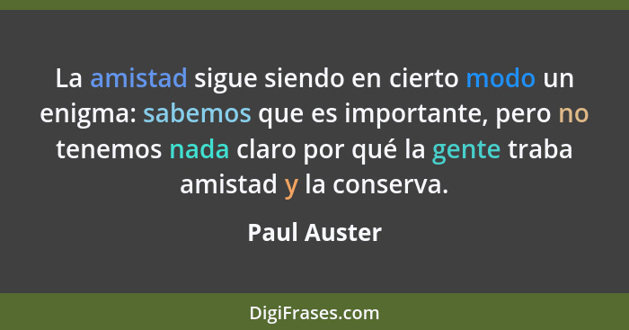 La amistad sigue siendo en cierto modo un enigma: sabemos que es importante, pero no tenemos nada claro por qué la gente traba amistad y... - Paul Auster
