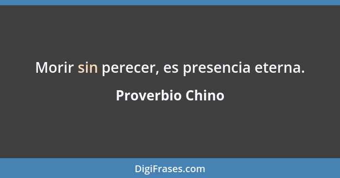 Morir sin perecer, es presencia eterna.... - Proverbio Chino