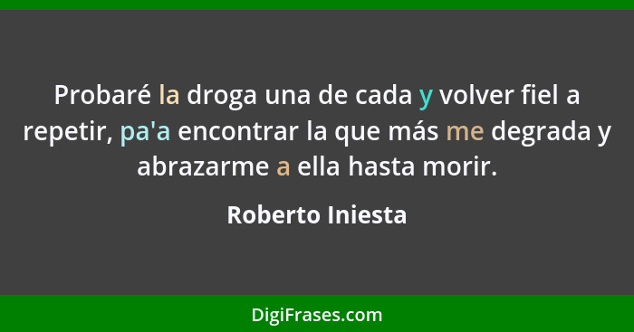 Probaré la droga una de cada y volver fiel a repetir, pa'a encontrar la que más me degrada y abrazarme a ella hasta morir.... - Roberto Iniesta