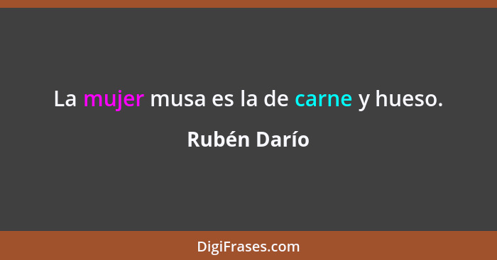 La mujer musa es la de carne y hueso.... - Rubén Darío