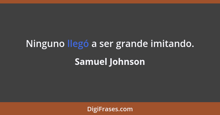 Ninguno llegó a ser grande imitando.... - Samuel Johnson