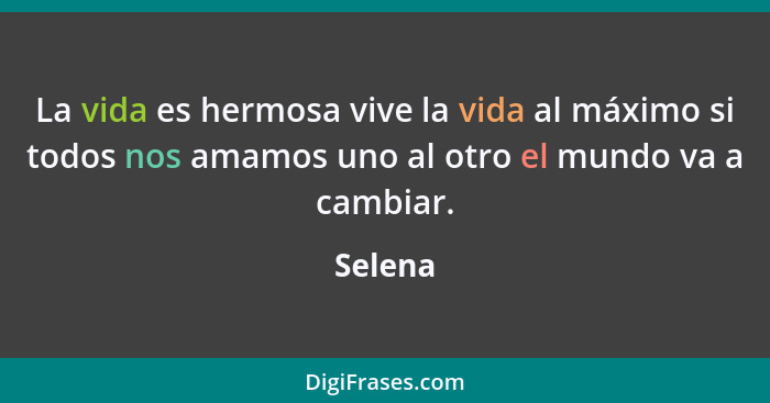 La vida es hermosa vive la vida al máximo si todos nos amamos uno al otro el mundo va a cambiar.... - Selena