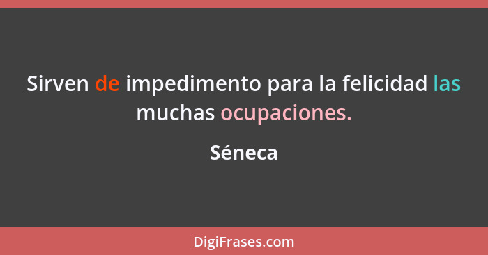 Sirven de impedimento para la felicidad las muchas ocupaciones.... - Séneca