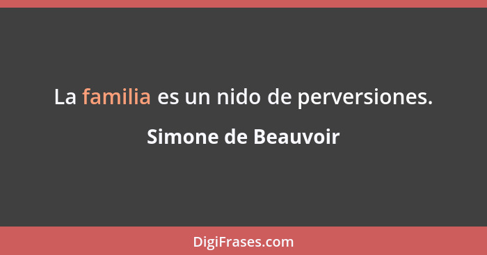 La familia es un nido de perversiones.... - Simone de Beauvoir