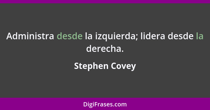 Administra desde la izquierda; lidera desde la derecha.... - Stephen Covey