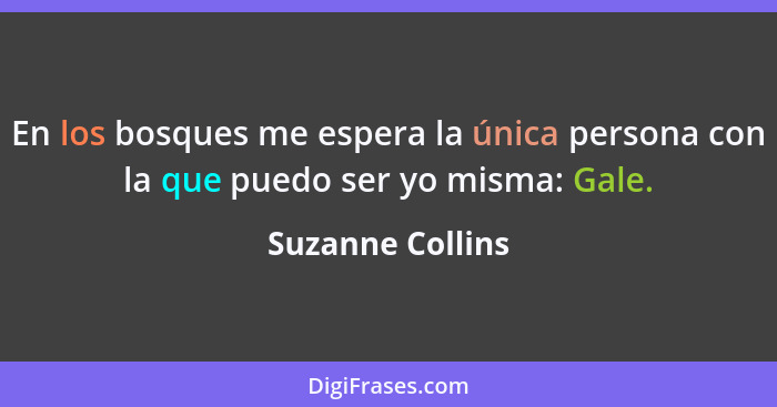 En los bosques me espera la única persona con la que puedo ser yo misma: Gale.... - Suzanne Collins