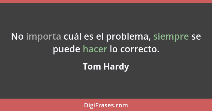 No importa cuál es el problema, siempre se puede hacer lo correcto.... - Tom Hardy