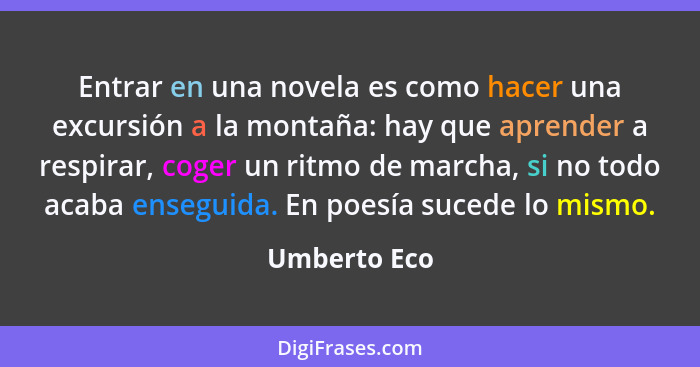 Entrar en una novela es como hacer una excursión a la montaña: hay que aprender a respirar, coger un ritmo de marcha, si no todo acaba e... - Umberto Eco