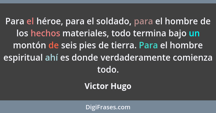 Para el héroe, para el soldado, para el hombre de los hechos materiales, todo termina bajo un montón de seis pies de tierra. Para el hom... - Victor Hugo