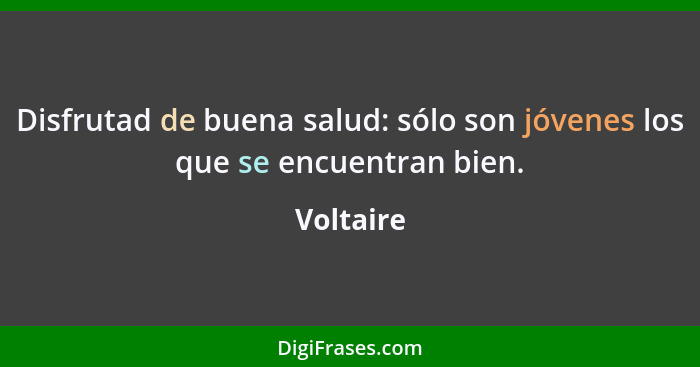 Disfrutad de buena salud: sólo son jóvenes los que se encuentran bien.... - Voltaire