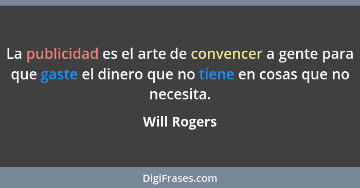La publicidad es el arte de convencer a gente para que gaste el dinero que no tiene en cosas que no necesita.... - Will Rogers