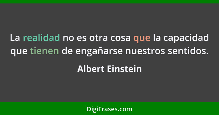 La realidad no es otra cosa que la capacidad que tienen de engañarse nuestros sentidos.... - Albert Einstein