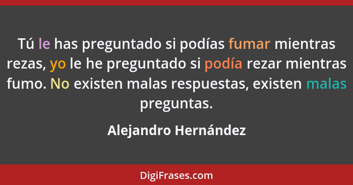 Tú le has preguntado si podías fumar mientras rezas, yo le he preguntado si podía rezar mientras fumo. No existen malas respuest... - Alejandro Hernández