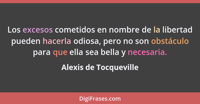 Los excesos cometidos en nombre de la libertad pueden hacerla odiosa, pero no son obstáculo para que ella sea bella y necesari... - Alexis de Tocqueville