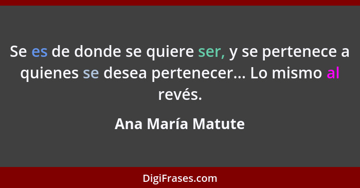 Se es de donde se quiere ser, y se pertenece a quienes se desea pertenecer... Lo mismo al revés.... - Ana María Matute