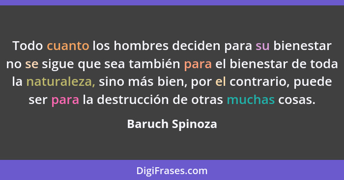 Todo cuanto los hombres deciden para su bienestar no se sigue que sea también para el bienestar de toda la naturaleza, sino más bien,... - Baruch Spinoza