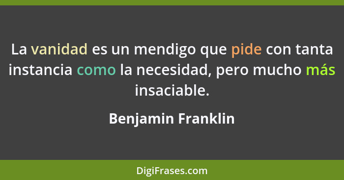 La vanidad es un mendigo que pide con tanta instancia como la necesidad, pero mucho más insaciable.... - Benjamin Franklin