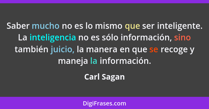 Saber mucho no es lo mismo que ser inteligente. La inteligencia no es sólo información, sino también juicio, la manera en que se recoge y... - Carl Sagan