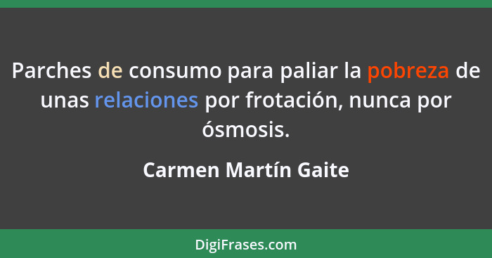 Parches de consumo para paliar la pobreza de unas relaciones por frotación, nunca por ósmosis.... - Carmen Martín Gaite
