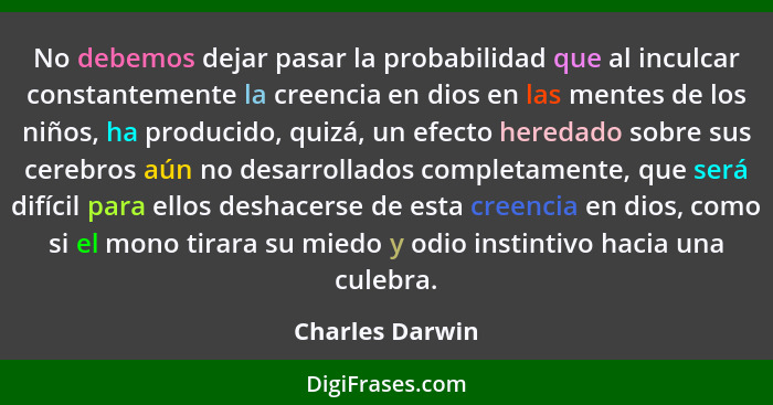 No debemos dejar pasar la probabilidad que al inculcar constantemente la creencia en dios en las mentes de los niños, ha producido, q... - Charles Darwin