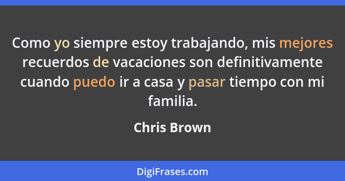 Como yo siempre estoy trabajando, mis mejores recuerdos de vacaciones son definitivamente cuando puedo ir a casa y pasar tiempo con mi f... - Chris Brown