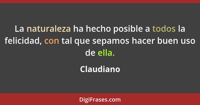 La naturaleza ha hecho posible a todos la felicidad, con tal que sepamos hacer buen uso de ella.... - Claudiano