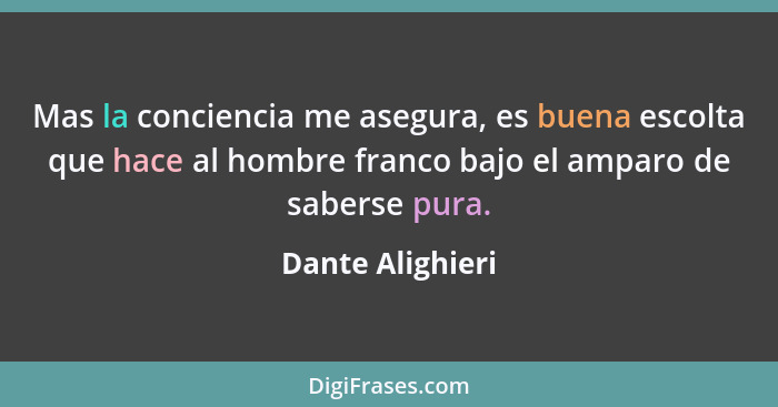 Mas la conciencia me asegura, es buena escolta que hace al hombre franco bajo el amparo de saberse pura.... - Dante Alighieri