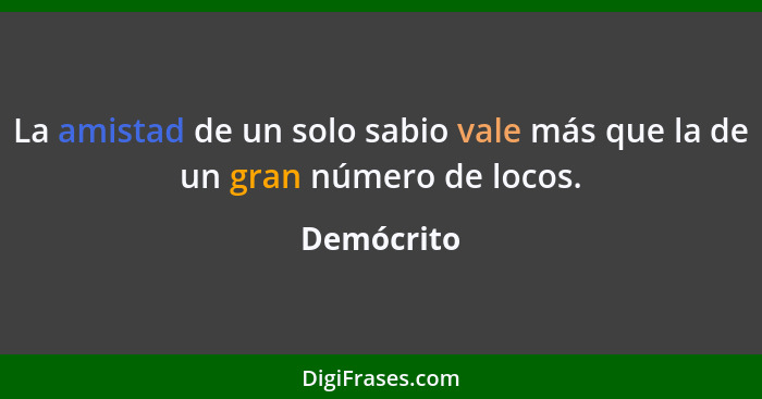 La amistad de un solo sabio vale más que la de un gran número de locos.... - Demócrito