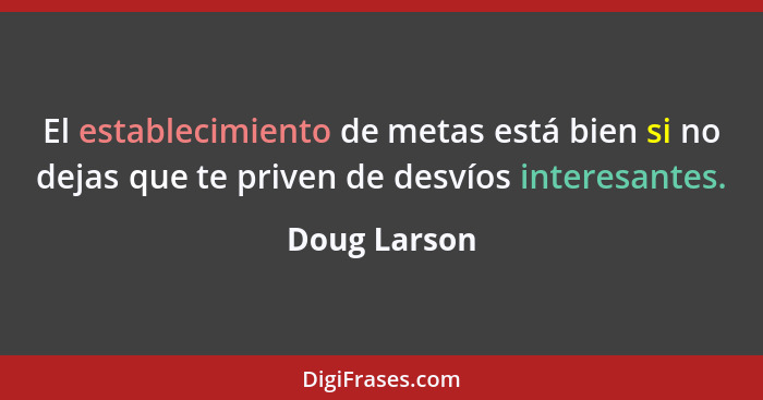 El establecimiento de metas está bien si no dejas que te priven de desvíos interesantes.... - Doug Larson