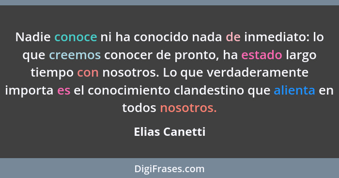 Nadie conoce ni ha conocido nada de inmediato: lo que creemos conocer de pronto, ha estado largo tiempo con nosotros. Lo que verdadera... - Elias Canetti