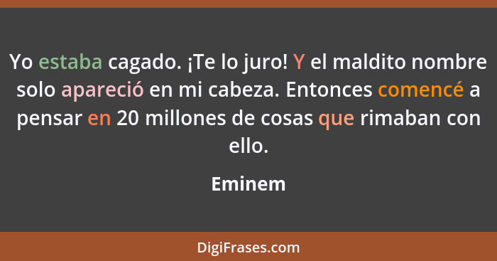 Yo estaba cagado. ¡Te lo juro! Y el maldito nombre solo apareció en mi cabeza. Entonces comencé a pensar en 20 millones de cosas que rimaban... - Eminem