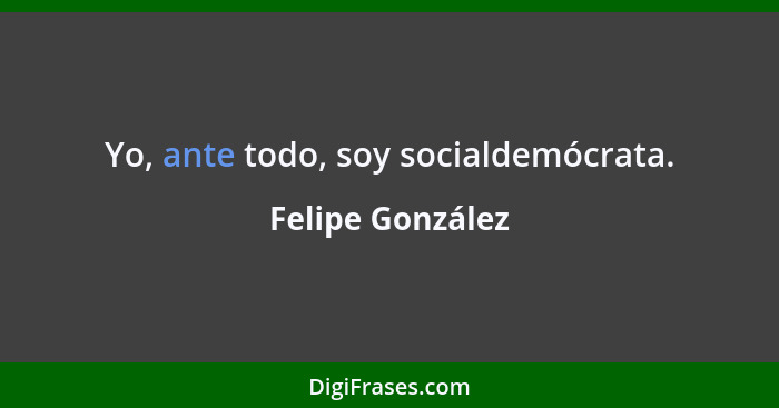 Yo, ante todo, soy socialdemócrata.... - Felipe González