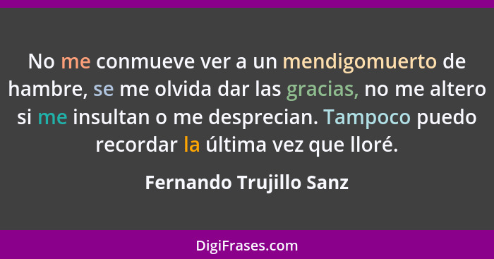 No me conmueve ver a un mendigomuerto de hambre, se me olvida dar las gracias, no me altero si me insultan o me desprecian. T... - Fernando Trujillo Sanz