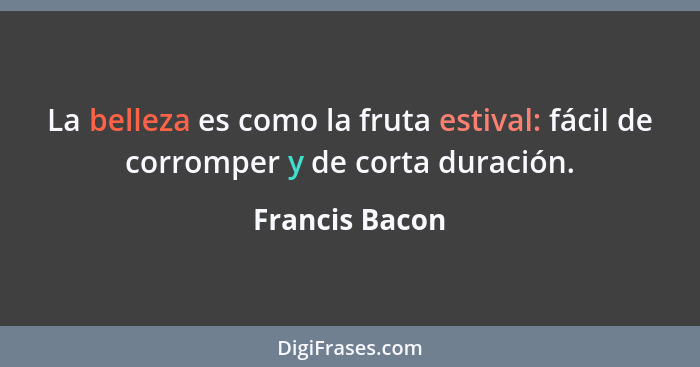 La belleza es como la fruta estival: fácil de corromper y de corta duración.... - Francis Bacon