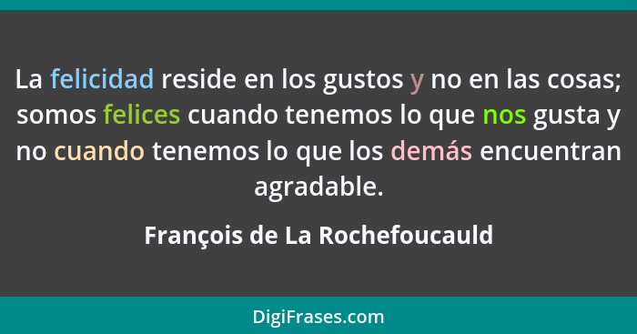 La felicidad reside en los gustos y no en las cosas; somos felices cuando tenemos lo que nos gusta y no cuando tenemos... - François de La Rochefoucauld