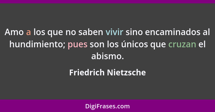 Amo a los que no saben vivir sino encaminados al hundimiento; pues son los únicos que cruzan el abismo.... - Friedrich Nietzsche