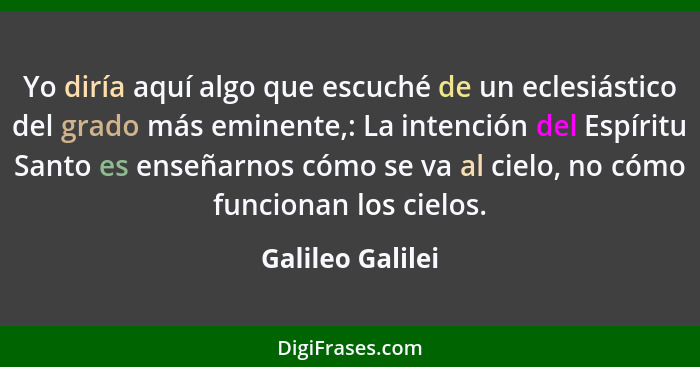 Yo diría aquí algo que escuché de un eclesiástico del grado más eminente,: La intención del Espíritu Santo es enseñarnos cómo se va... - Galileo Galilei