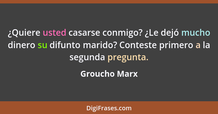 ¿Quiere usted casarse conmigo? ¿Le dejó mucho dinero su difunto marido? Conteste primero a la segunda pregunta.... - Groucho Marx