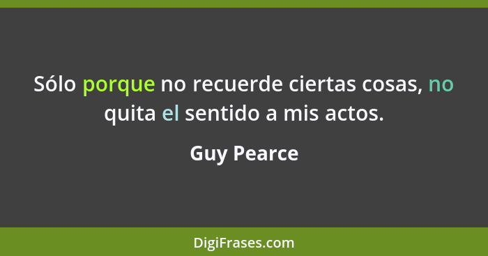 Sólo porque no recuerde ciertas cosas, no quita el sentido a mis actos.... - Guy Pearce