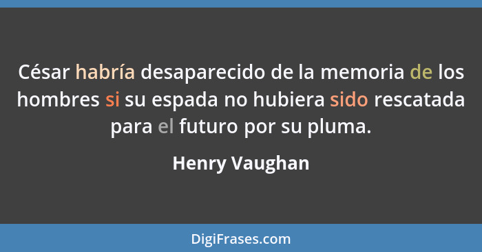 César habría desaparecido de la memoria de los hombres si su espada no hubiera sido rescatada para el futuro por su pluma.... - Henry Vaughan